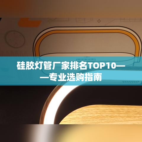 硅膠燈管廠家排名TOP10——專業(yè)選購指南