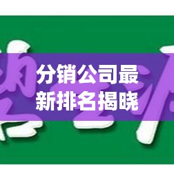分銷公司最新排名揭曉，深度解析行業(yè)趨勢與發(fā)展動態(tài)