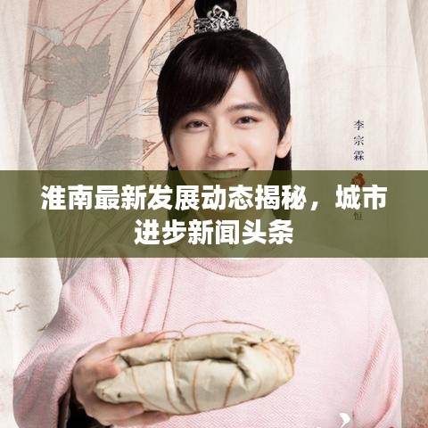 淮南最新發(fā)展動態(tài)揭秘，城市進步新聞頭條