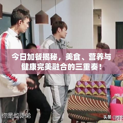 今日加餐揭秘，美食、營養(yǎng)與健康完美融合的三重奏！