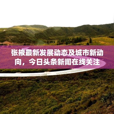 張掖最新發(fā)展動態(tài)及城市新動向，今日頭條新聞在線關(guān)注