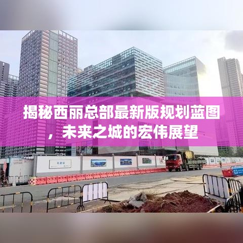 揭秘西麗總部最新版規(guī)劃藍(lán)圖，未來之城的宏偉展望