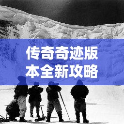 傳奇奇跡版本全新攻略，未知世界的探險指南