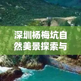 深圳楊梅坑自然美景探索與海濱風(fēng)情盡享攻略