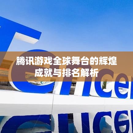 騰訊游戲全球舞臺(tái)的輝煌成就與排名解析