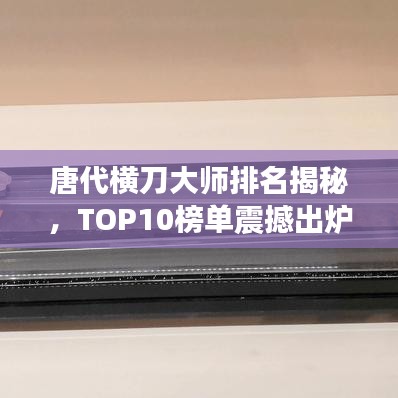 唐代橫刀大師排名揭秘，TOP10榜單震撼出爐！