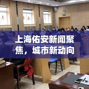上海佑安新聞聚焦，城市新動(dòng)向與發(fā)展活力澎湃