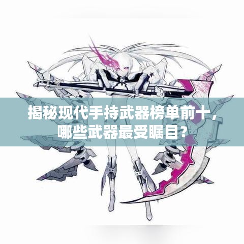揭秘現(xiàn)代手持武器榜單前十，哪些武器最受矚目？