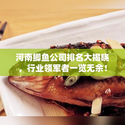 河南鯽魚(yú)公司排名大揭曉，行業(yè)領(lǐng)軍者一覽無(wú)余！