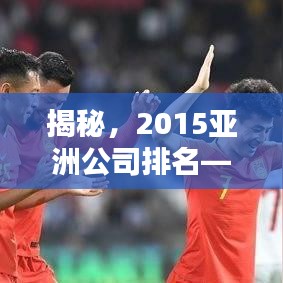 揭秘，2015亞洲公司排名——行業(yè)巨頭嶄露新篇章