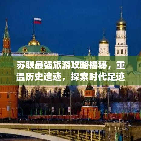 蘇聯(lián)最強(qiáng)旅游攻略揭秘，重溫歷史遺跡，探索時代足跡