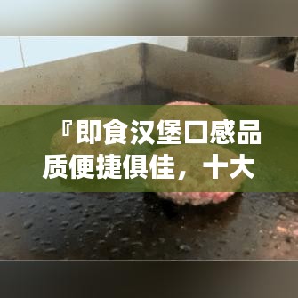 『即食漢堡口感品質(zhì)便捷俱佳，十大排名榜單揭曉』