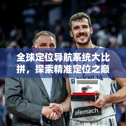 全球定位導(dǎo)航系統(tǒng)大比拼，探索精準(zhǔn)定位之巔！