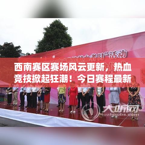 西南賽區(qū)賽場風(fēng)云更新，熱血競技掀起狂潮！今日賽程最新消息揭秘
