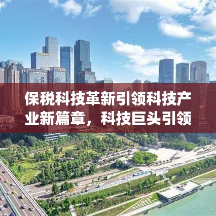 保稅科技革新引領(lǐng)科技產(chǎn)業(yè)新篇章，科技巨頭引領(lǐng)行業(yè)變革