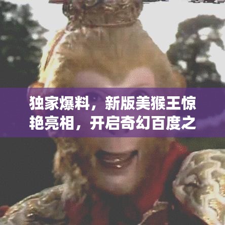 獨家爆料，新版美猴王驚艷亮相，開啟奇幻百度之旅！