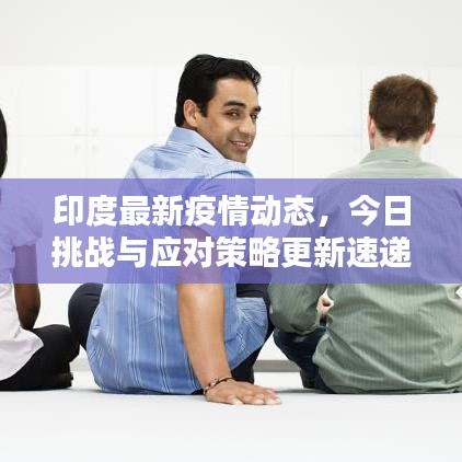 印度最新疫情動態(tài)，今日挑戰(zhàn)與應(yīng)對策略更新速遞