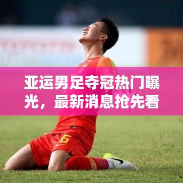 亞運男足奪冠熱門曝光，最新消息搶先看