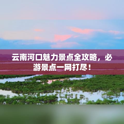 云南河口魅力景點(diǎn)全攻略，必游景點(diǎn)一網(wǎng)打盡！