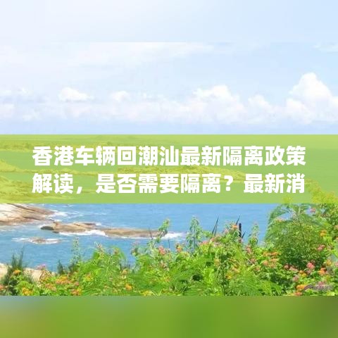 香港車(chē)輛回潮汕最新隔離政策解讀，是否需要隔離？最新消息一覽