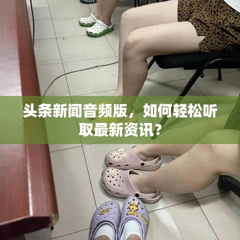 頭條新聞音頻版，如何輕松聽(tīng)取最新資訊？