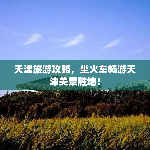 天津旅游攻略，坐火車暢游天津美景勝地！