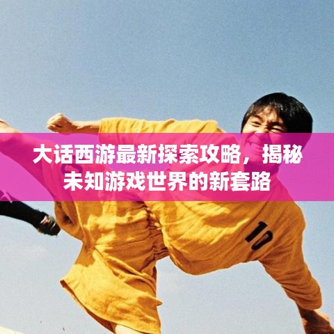 大話西游最新探索攻略，揭秘未知游戲世界的新套路