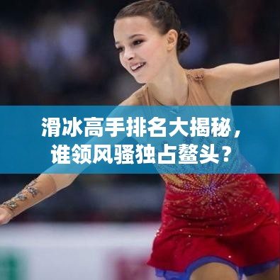 滑冰高手排名大揭秘，誰領(lǐng)風(fēng)騷獨(dú)占鰲頭？