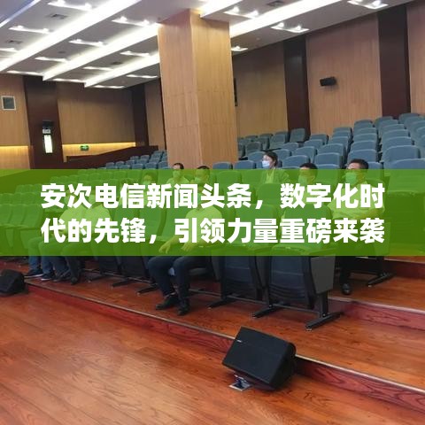 安次電信新聞頭條，數(shù)字化時代的先鋒，引領(lǐng)力量重磅來襲！
