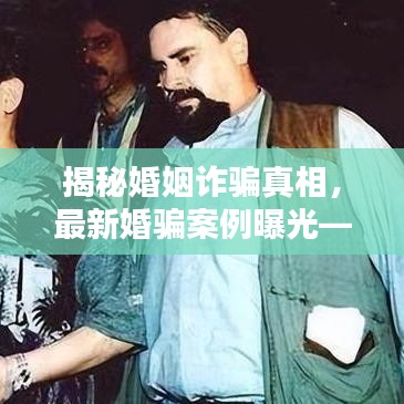 揭秘婚姻詐騙真相，最新婚騙案例曝光——視頻助你識(shí)破陷阱