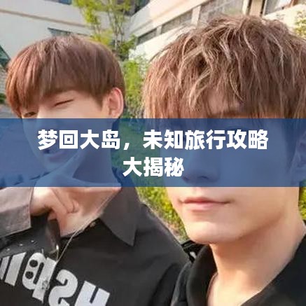 夢回大島，未知旅行攻略大揭秘