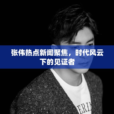 張偉熱點(diǎn)新聞聚焦，時(shí)代風(fēng)云下的見(jiàn)證者