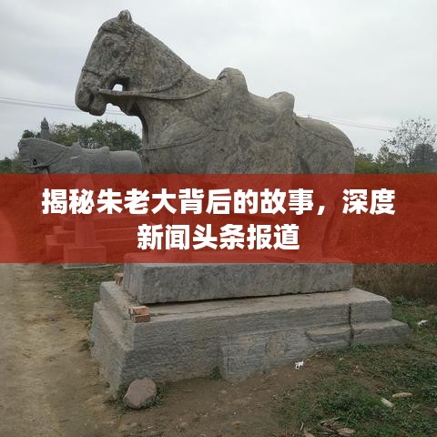 揭秘朱老大背后的故事，深度新聞頭條報道