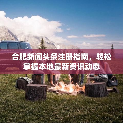 合肥新聞?lì)^條注冊(cè)指南，輕松掌握本地最新資訊動(dòng)態(tài)