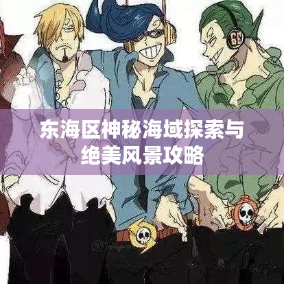 東海區(qū)神秘海域探索與絕美風(fēng)景攻略
