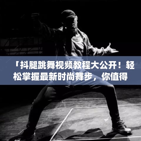 「抖腿跳舞視頻教程大公開！輕松掌握最新時尚舞步，你值得擁有！」
