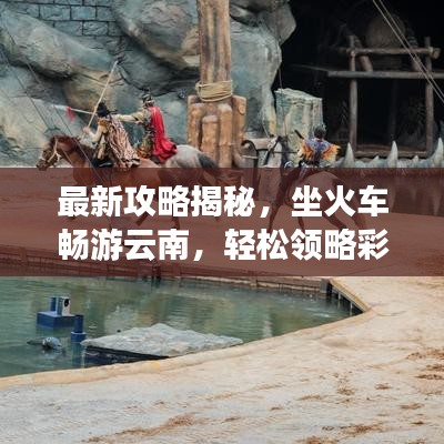 最新攻略揭秘，坐火車暢游云南，輕松領(lǐng)略彩云之美！