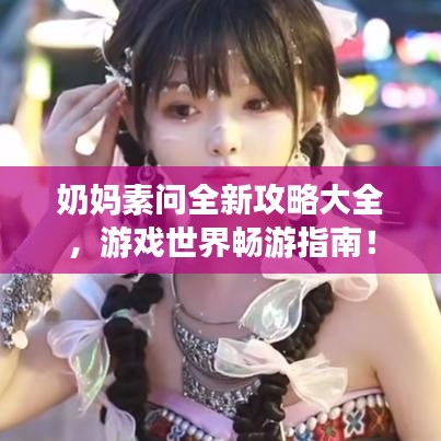 奶媽素問全新攻略大全，游戲世界暢游指南！