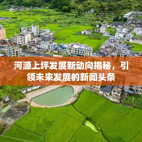 河源上坪發(fā)展新動(dòng)向揭秘，引領(lǐng)未來(lái)發(fā)展的新聞?lì)^條