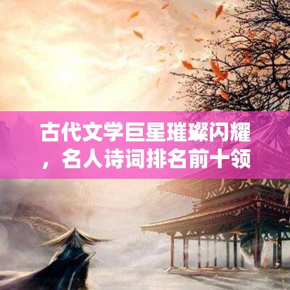 古代文學(xué)巨星璀璨閃耀，名人詩詞排名前十領(lǐng)略風(fēng)采