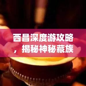 西昌深度游攻略，揭秘神秘藏族文化之旅