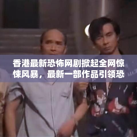 香港最新恐怖網(wǎng)劇掀起全網(wǎng)驚悚風(fēng)暴，最新一部作品引領(lǐng)恐怖熱潮！