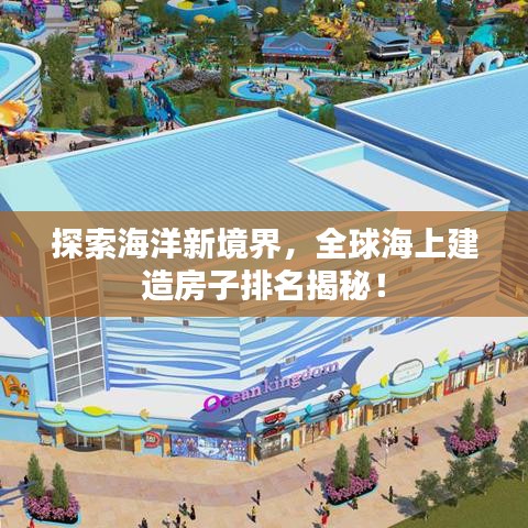 探索海洋新境界，全球海上建造房子排名揭秘！