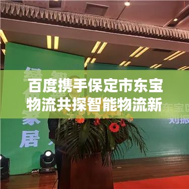百度攜手保定市東寶物流共探智能物流新時代之路