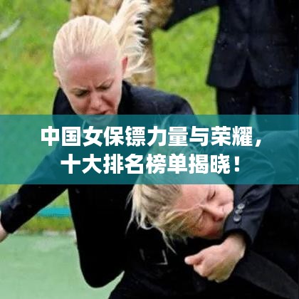 中國(guó)女保鏢力量與榮耀，十大排名榜單揭曉！