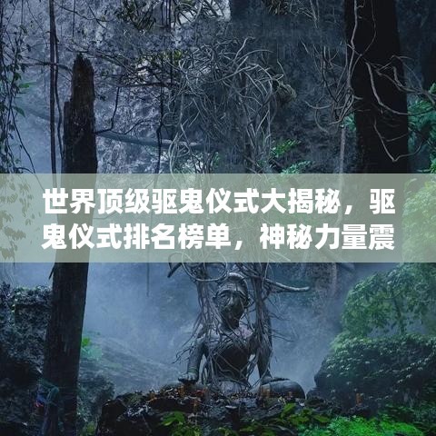世界頂級(jí)驅(qū)鬼儀式大揭秘，驅(qū)鬼儀式排名榜單，神秘力量震撼心靈！