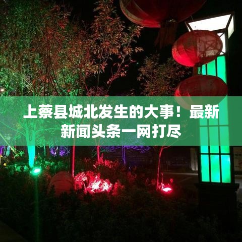 上蔡縣城北發(fā)生的大事！最新新聞?lì)^條一網(wǎng)打盡