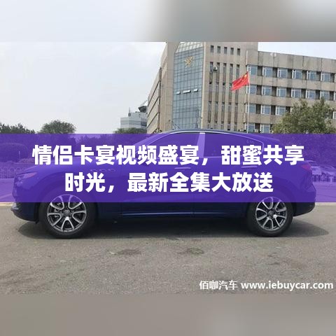 情侶卡宴視頻盛宴，甜蜜共享時光，最新全集大放送