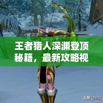 王者獵人深淵登頂秘籍，最新攻略視頻助你輕松登頂！