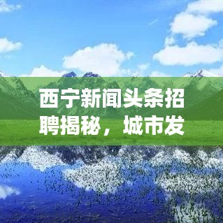 西寧新聞頭條招聘揭秘，城市發(fā)展與人才交匯的脈搏跳動之處